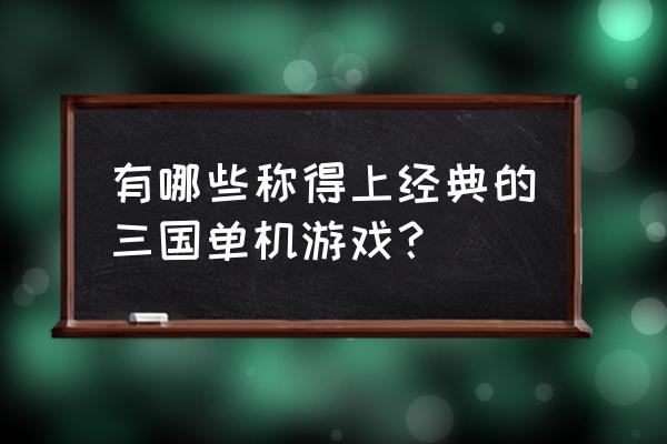 关于三国的单机游戏 有哪些称得上经典的三国单机游戏？