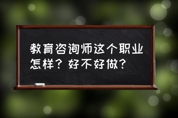 教育咨询师是干什么的 教育咨询师这个职业怎样？好不好做？