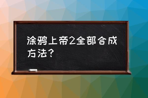 涂鸦上帝系列 涂鸦上帝2全部合成方法？