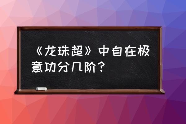 自我极意功 《龙珠超》中自在极意功分几阶？