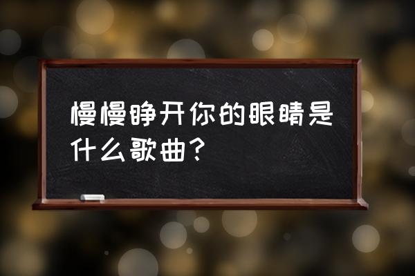 睁开你的眼睛是什么首歌 慢慢睁开你的眼睛是什么歌曲？