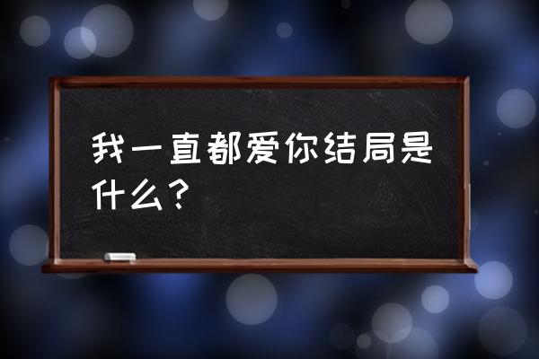 我一直都爱你 我一直都爱你结局是什么？