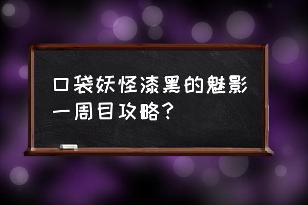 漆黑的魅影一周目 口袋妖怪漆黑的魅影一周目攻略？