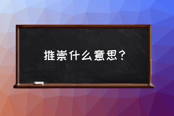 推崇的意思怎么理解 推崇什么意思？