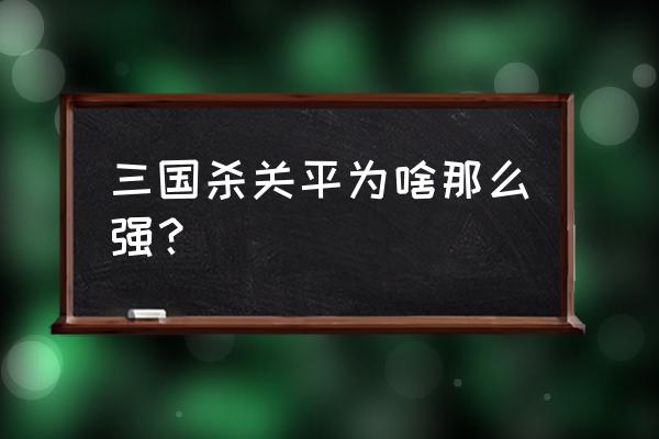 三国杀界关平 三国杀关平为啥那么强？