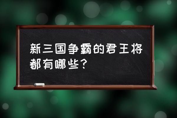 新三国争霸名将列表 新三国争霸的君王将都有哪些？