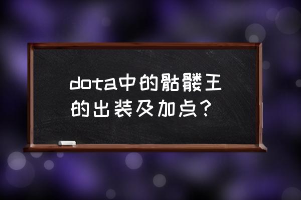 骷髅王加点出装 dota中的骷髅王的出装及加点？