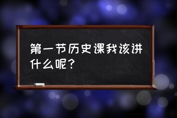 历史课堂实录 第一节历史课我该讲什么呢？