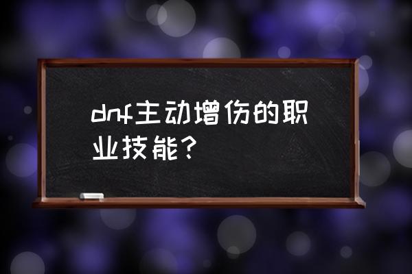 dnf职业技能 dnf主动增伤的职业技能？