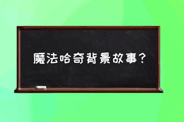 哈奇小镇怎么没了 魔法哈奇背景故事？