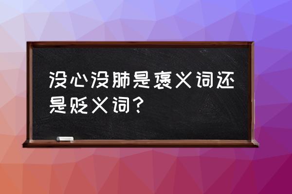 没心没肺啥意思 没心没肺是褒义词还是贬义词？