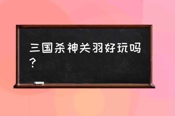 三国杀神关羽 三国杀神关羽好玩吗？