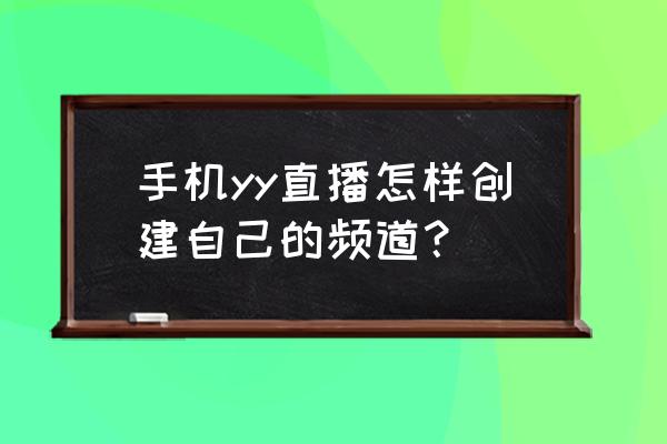 手机yy创建频道 手机yy直播怎样创建自己的频道？