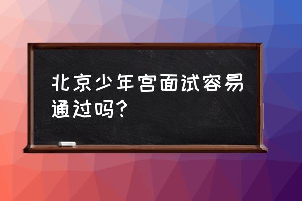 丰台少年宫公众号 北京少年宫面试容易通过吗？