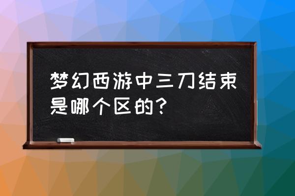 三刀结束本人什么样 梦幻西游中三刀结束是哪个区的？