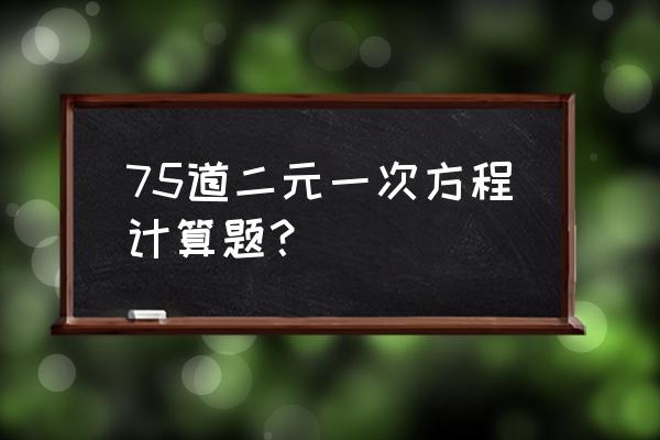 2元一次方程50个 75道二元一次方程计算题？