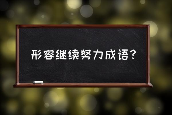 乘胜追击的反义词 形容继续努力成语？