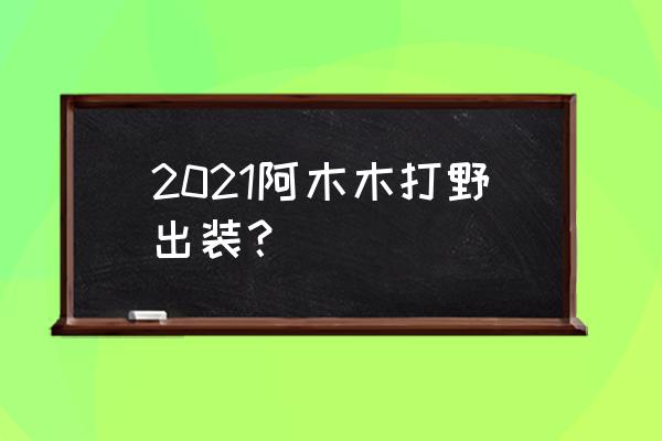 阿木木打野出装2021 2021阿木木打野出装？