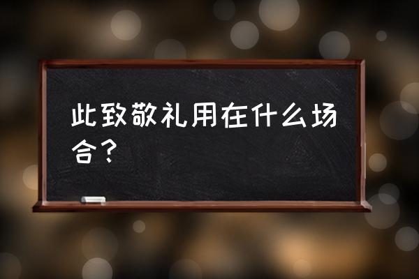 此致敬礼用在什么地方 此致敬礼用在什么场合？