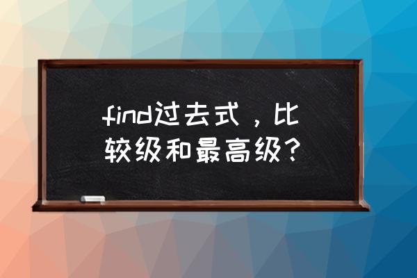 find的过去式和过去分词 find过去式，比较级和最高级？