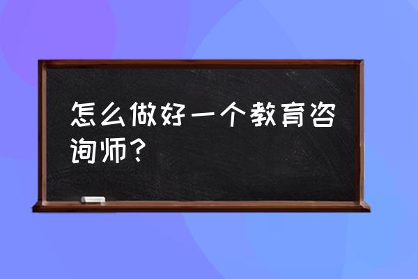 快速的教育咨询师 怎么做好一个教育咨询师？