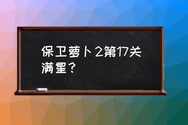 保卫萝卜2完美攻略17 保卫萝卜2第17关满星？