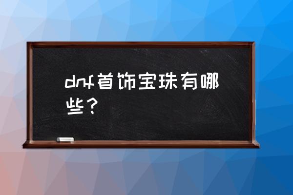 dnf首饰宝珠大全 dnf首饰宝珠有哪些？