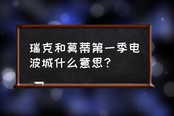 电波字幕组资源 瑞克和莫蒂第一季电波城什么意思？