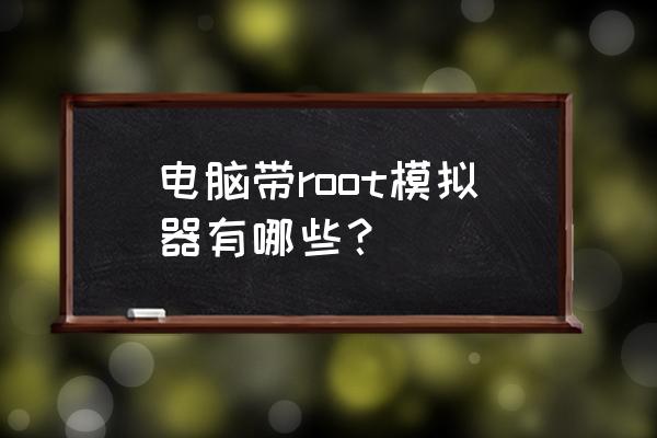 天天root 电脑带root模拟器有哪些？