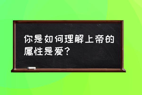 上帝的爱是什么样的爱 你是如何理解上帝的属性是爱？