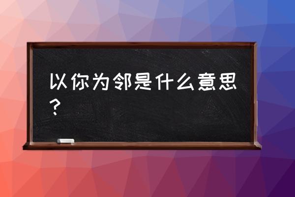 与你为邻500字 以你为邻是什么意思？