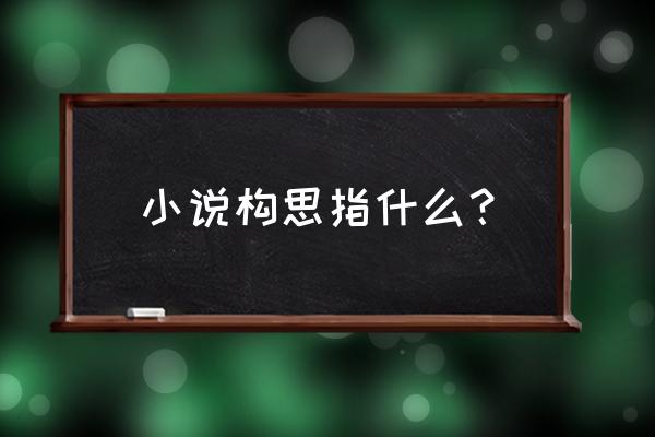 什么叫构思 小说构思指什么？