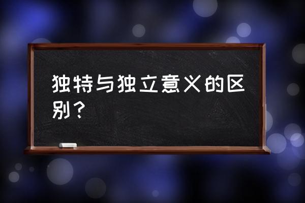 独特啥意思 独特与独立意义的区别？