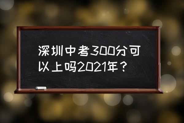 深圳中考多少分可以上高中 深圳中考300分可以上吗2021年？