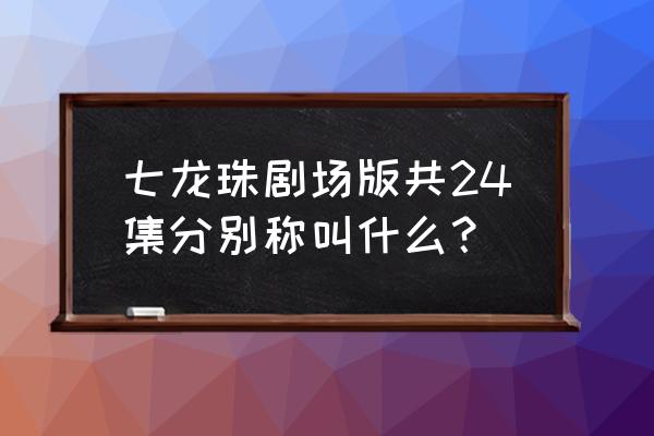 龙珠ova巴达克之章 七龙珠剧场版共24集分别称叫什么？