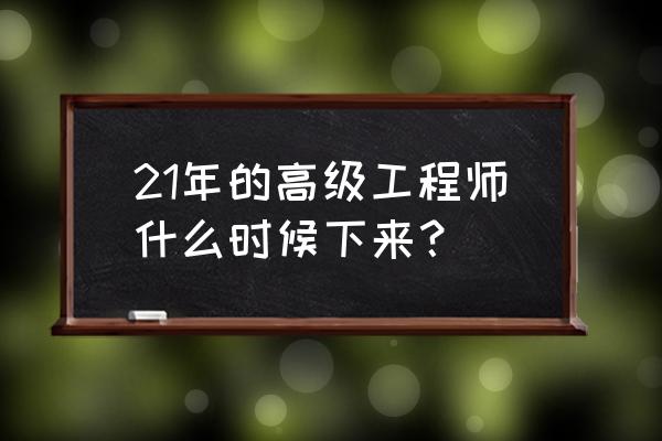 高级工程师职称评定时间 21年的高级工程师什么时候下来？