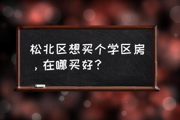 江北地中海阳光 松北区想买个学区房，在哪买好？