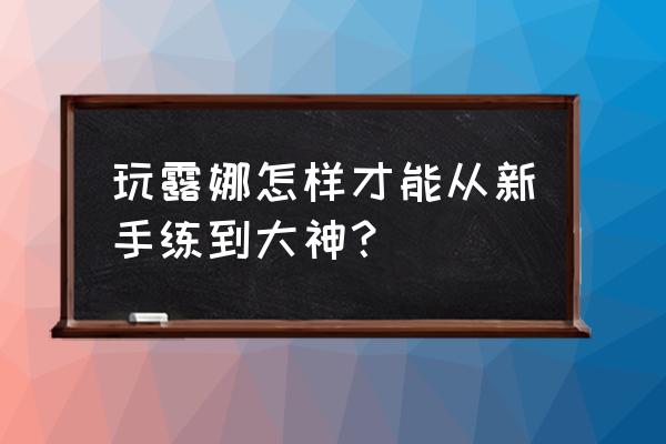 露娜新手怎么练 玩露娜怎样才能从新手练到大神？