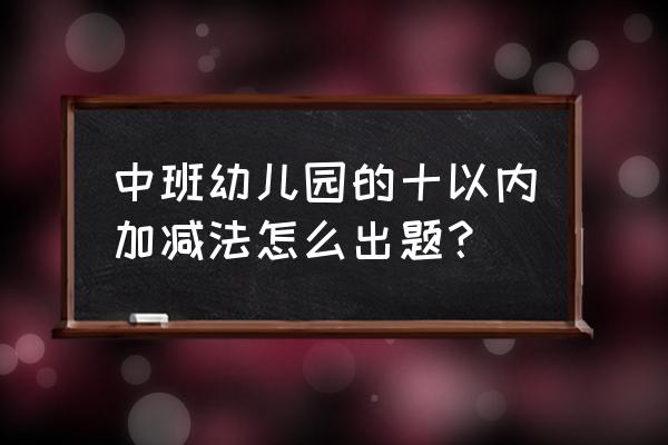 中班上学期数学试卷 中班幼儿园的十以内加减法怎么出题？