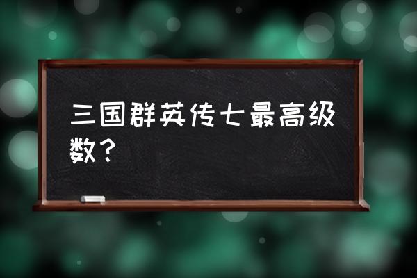 宇峻奥汀单机游戏 三国群英传七最高级数？