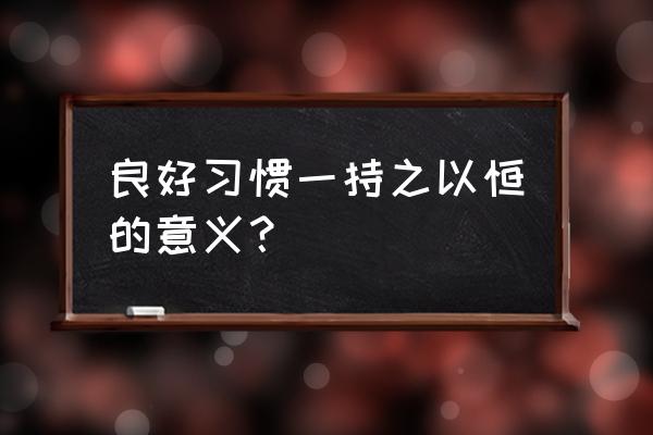 持之以恒的意思解释 良好习惯一持之以恒的意义？