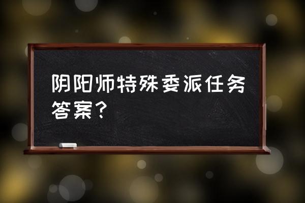 式神委派贪之罪 阴阳师特殊委派任务答案？