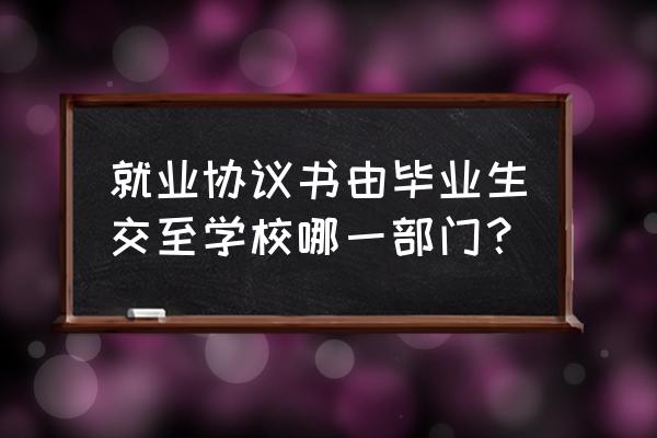 就业协议书怎么弄 就业协议书由毕业生交至学校哪一部门？