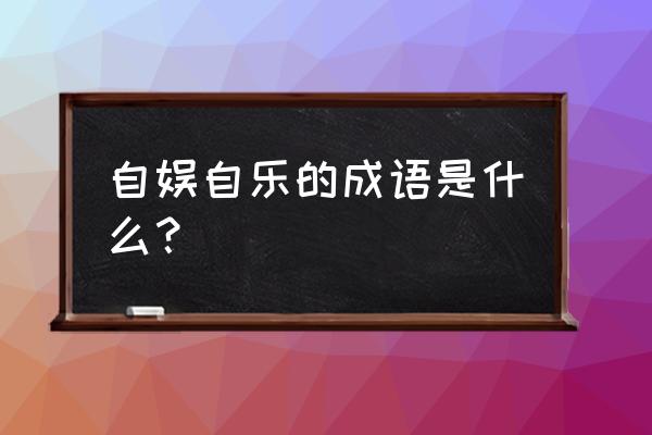 怡然自娱的释义 自娱自乐的成语是什么？