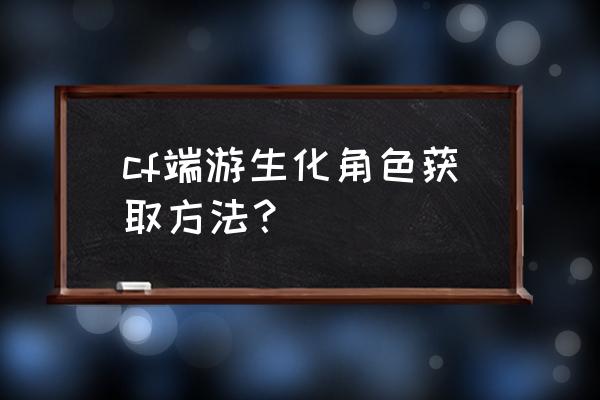 cf灵魂忍者活动 cf端游生化角色获取方法？