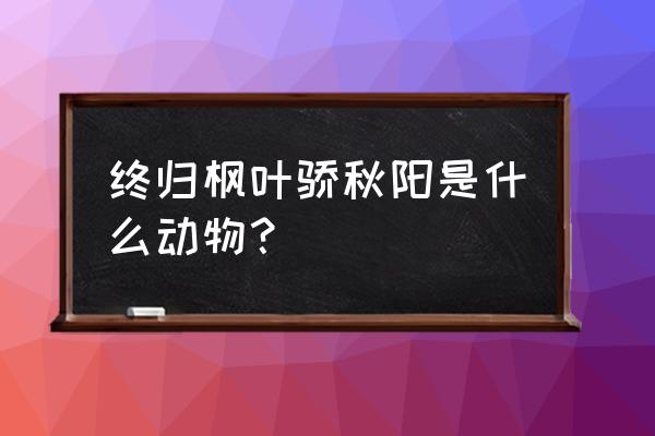 青竹丹枫求解 终归枫叶骄秋阳是什么动物？