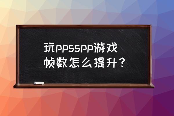 ppsspp设置60帧 玩ppsspp游戏帧数怎么提升？