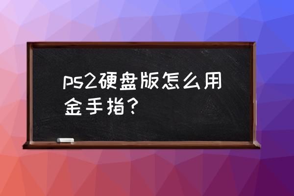 ps2 金手指卡 制作 ps2硬盘版怎么用金手指？