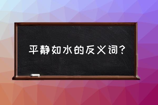 平静如水的反义词 平静如水的反义词？