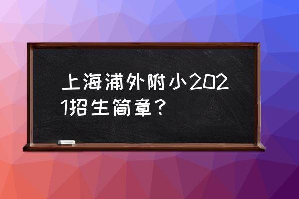 浦外附小地址 上海浦外附小2021招生简章？